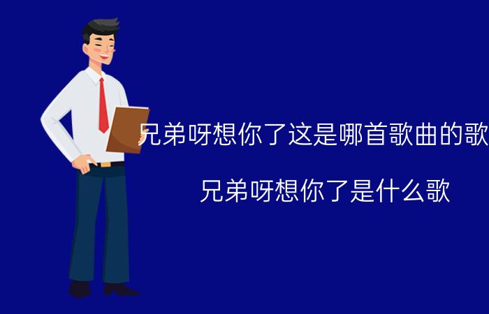 兄弟呀想你了这是哪首歌曲的歌词（兄弟呀想你了是什么歌 兄弟想你了完整歌词）